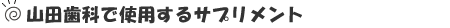 山田歯科で使用するサプリメント