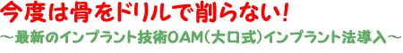 今度は骨も削らない!最新のインプラント技術「OAMインプラント」導入